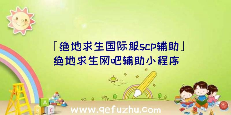 「绝地求生国际服scp辅助」|绝地求生网吧辅助小程序